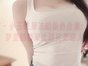 微密圈 – 小玉吃果冻的粉色合集：有时候，梦里的糖果比现实更迷人。