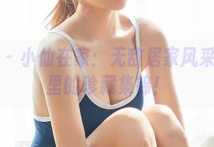 尤蜜荟 – 小仙在家:无敌居家风采和网盘里的珍藏集锦!