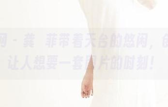 果团网 – 龚玥菲带着天台的悠闲，创造出让人想要一套图片的时刻！